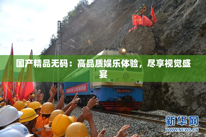 国产精品无码：高品质娱乐体验，尽享视觉盛宴