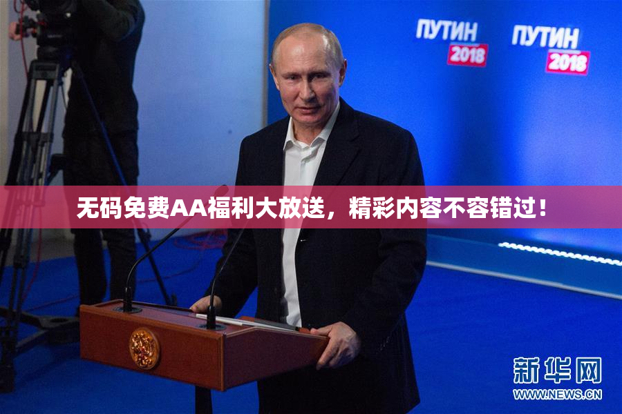 无码免费AA福利大放送，精彩内容不容错过！