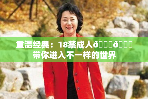 重温经典：18禁成人🍆🍑带你进入不一样的世界