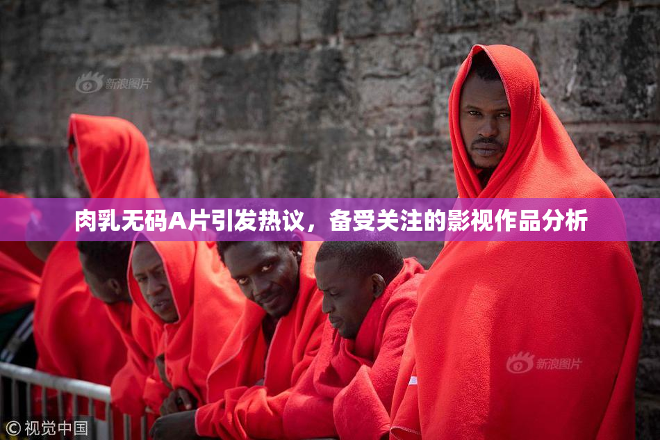 肉乳无码A片引发热议，备受关注的影视作品分析