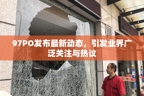 97PO发布最新动态，引发业界广泛关注与热议