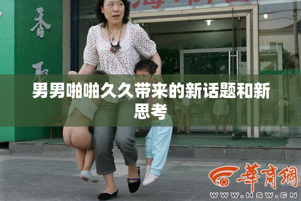 男男啪啪久久带来的新话题和新思考