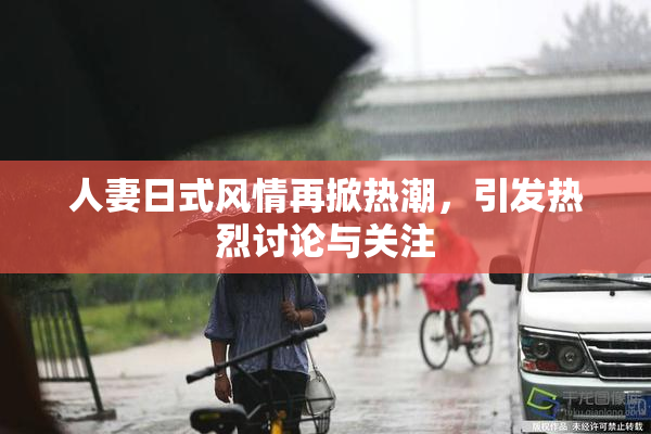 人妻日式风情再掀热潮，引发热烈讨论与关注