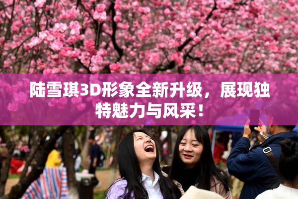 陆雪琪3D形象全新升级，展现独特魅力与风采！