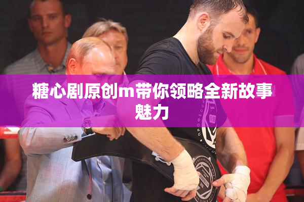 糖心剧原创m带你领略全新故事魅力