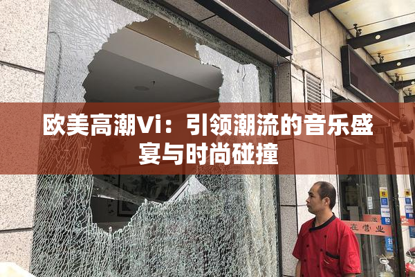 欧美高潮Vi：引领潮流的音乐盛宴与时尚碰撞