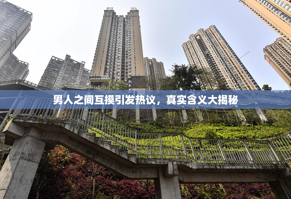 男人之间互摸引发热议，真实含义大揭秘
