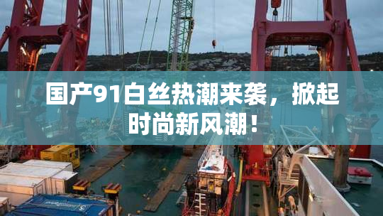 国产91白丝热潮来袭，掀起时尚新风潮！