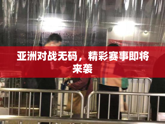 亚洲对战无码，精彩赛事即将来袭
