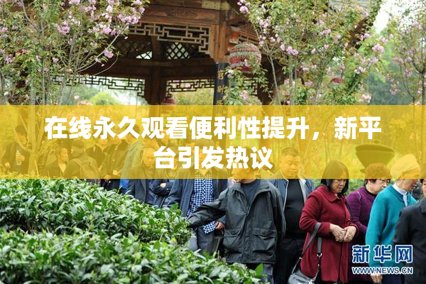 在线永久观看便利性提升，新平台引发热议