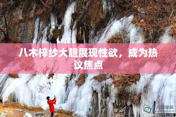 八木梓纱大胆展现性欲，成为热议焦点