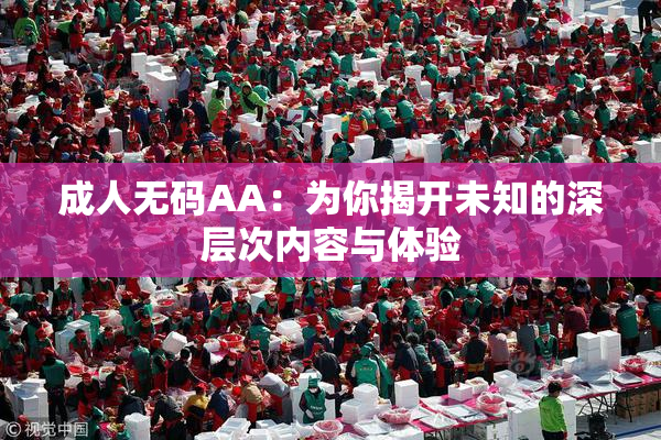 成人无码AA：为你揭开未知的深层次内容与体验