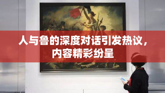 人与鲁的深度对话引发热议，内容精彩纷呈