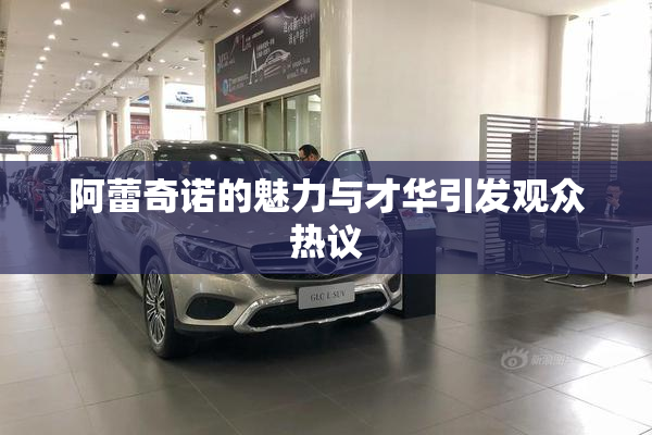 阿蕾奇诺的魅力与才华引发观众热议