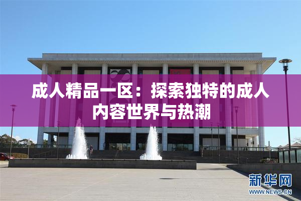 成人精品一区：探索独特的成人内容世界与热潮