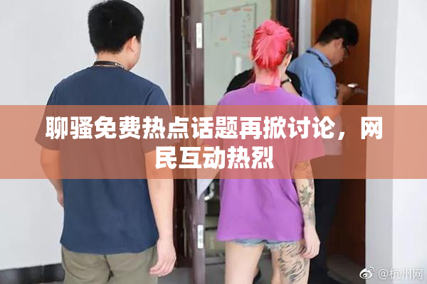 聊骚免费热点话题再掀讨论，网民互动热烈