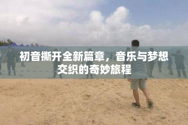 初音撕开全新篇章，音乐与梦想交织的奇妙旅程