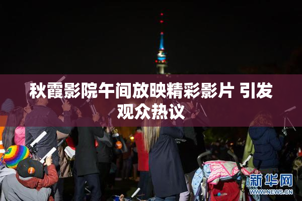 秋霞影院午间放映精彩影片 引发观众热议