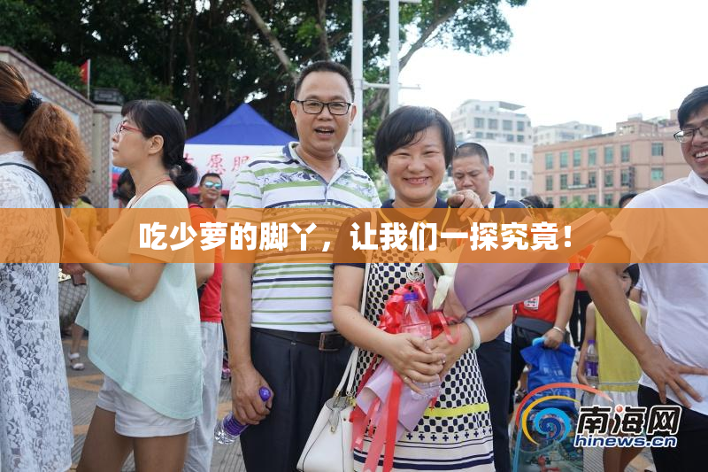 吃少萝的脚丫，让我们一探究竟！
