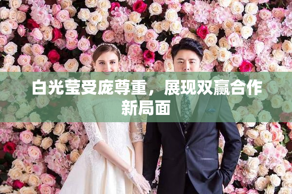 白光莹受庞尊重，展现双赢合作新局面