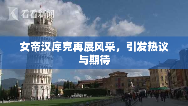 女帝汉库克再展风采，引发热议与期待