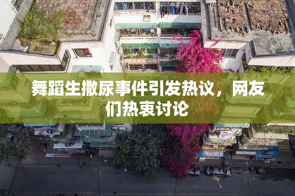 舞蹈生撒尿事件引发热议，网友们热衷讨论