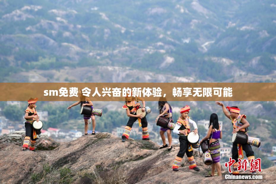 sm免费 令人兴奋的新体验，畅享无限可能