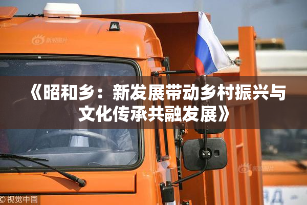 《昭和乡：新发展带动乡村振兴与文化传承共融发展》