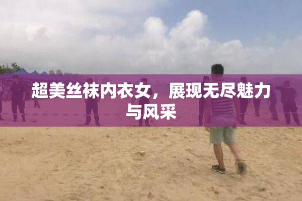 超美丝袜内衣女，展现无尽魅力与风采