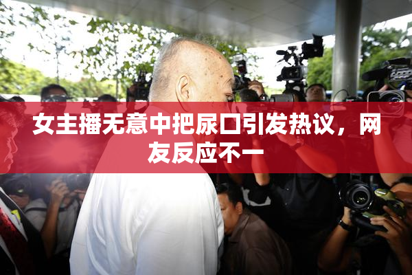 女主播无意中把尿囗引发热议，网友反应不一
