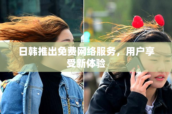 日韩推出免费网络服务，用户享受新体验