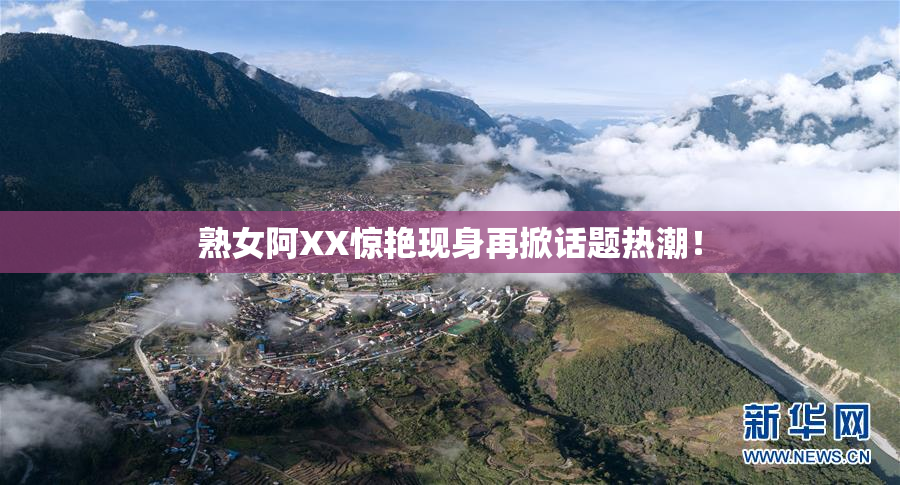 熟女阿XX惊艳现身再掀话题热潮！