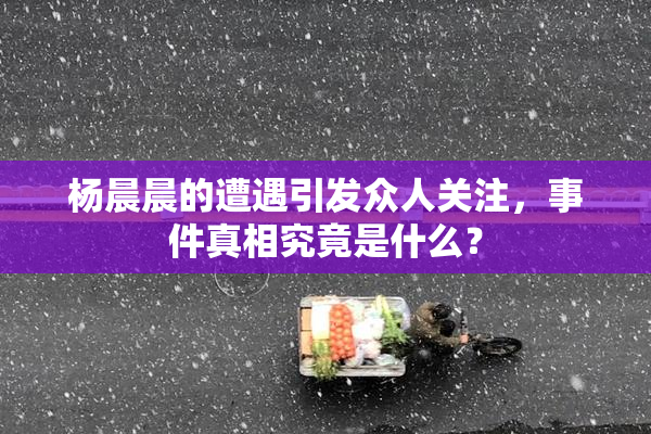杨晨晨的遭遇引发众人关注，事件真相究竟是什么？