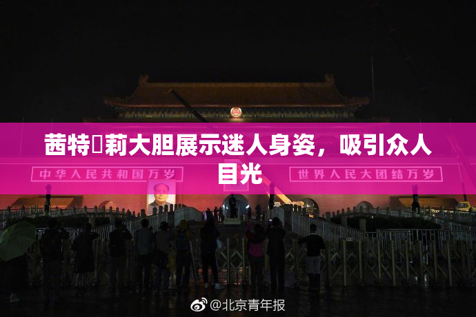 茜特菈莉大胆展示迷人身姿，吸引众人目光