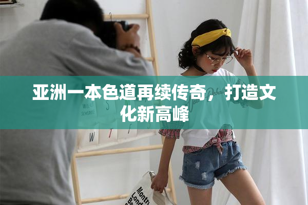 亚洲一本色道再续传奇，打造文化新高峰
