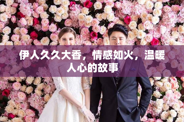 伊人久久大香，情感如火，温暖人心的故事