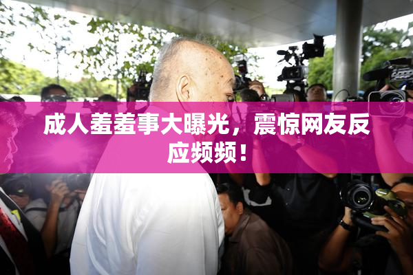 成人羞羞事大曝光，震惊网友反应频频！