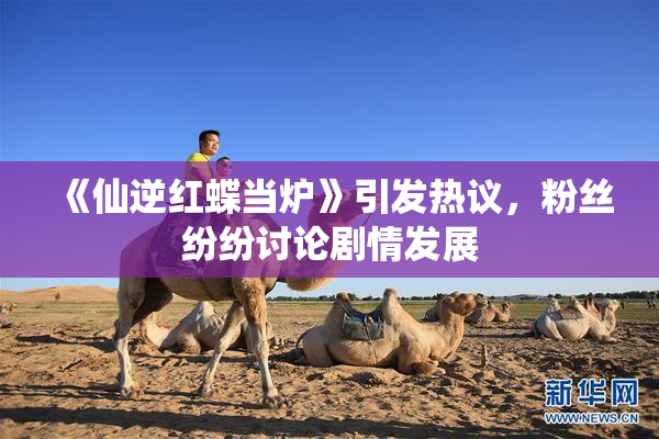 《仙逆红蝶当炉》引发热议，粉丝纷纷讨论剧情发展