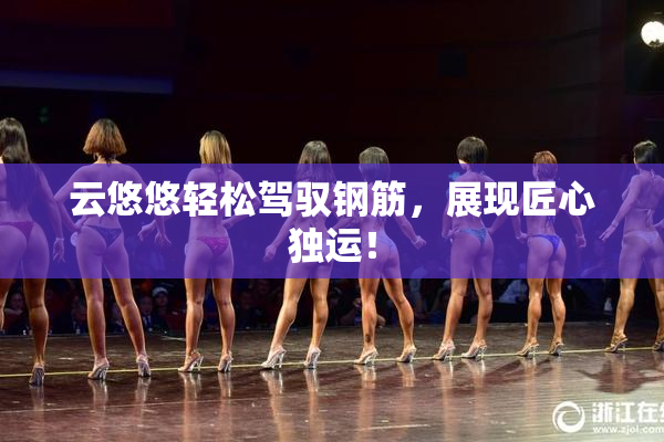 云悠悠轻松驾驭钢筋，展现匠心独运！