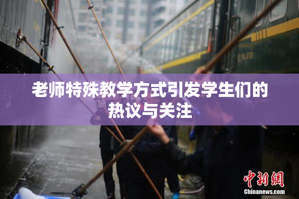 老师特殊教学方式引发学生们的热议与关注