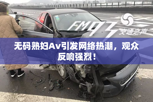 无码熟妇Av引发网络热潮，观众反响强烈！
