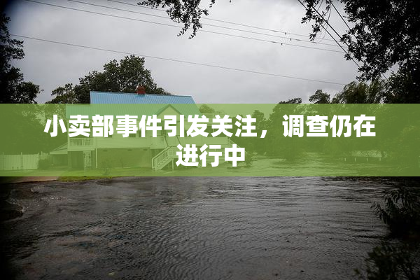 小卖部事件引发关注，调查仍在进行中