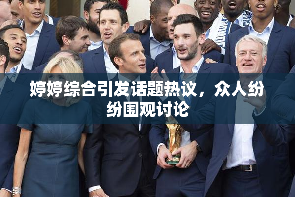 婷婷综合引发话题热议，众人纷纷围观讨论