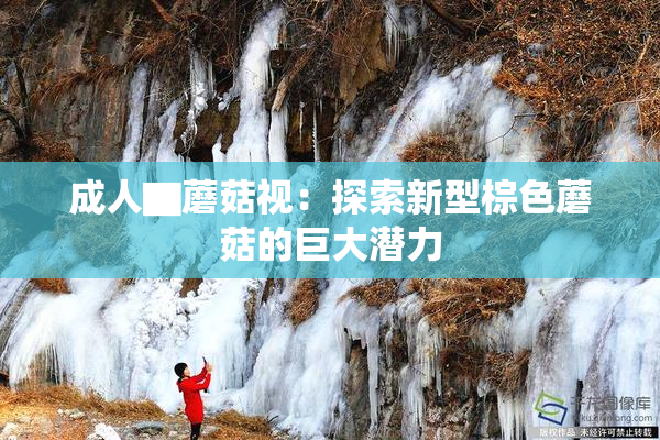成人▇蘑菇视：探索新型棕色蘑菇的巨大潜力
