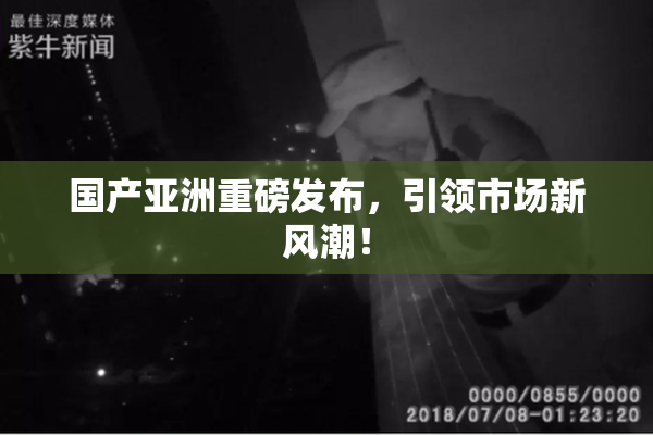 国产亚洲重磅发布，引领市场新风潮！