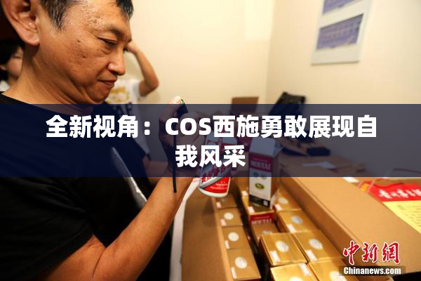 全新视角：COS西施勇敢展现自我风采