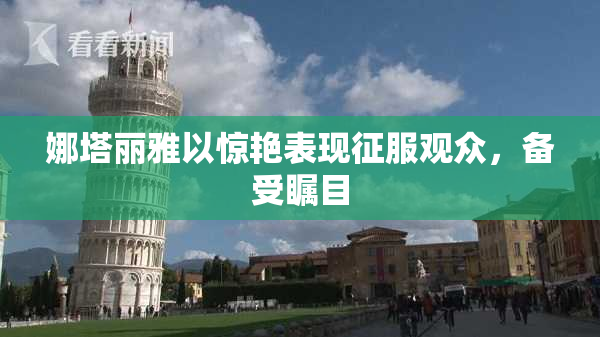 娜塔丽雅以惊艳表现征服观众，备受瞩目