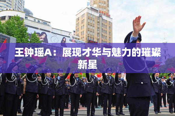 王钟瑶A：展现才华与魅力的璀璨新星