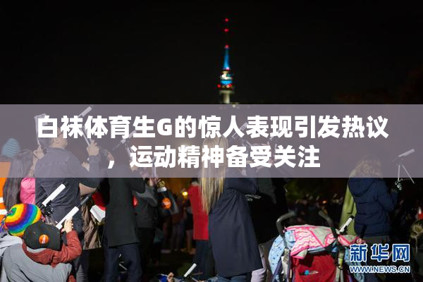 白袜体育生G的惊人表现引发热议，运动精神备受关注