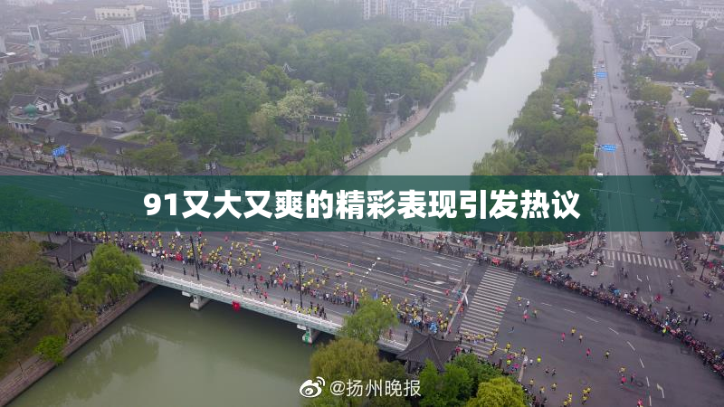 91又大又爽的精彩表现引发热议